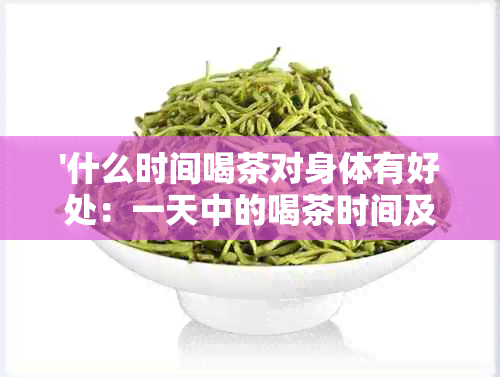 '什么时间喝茶对身体有好处：一天中的喝茶时间及其健益处'