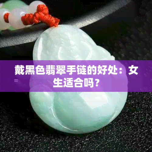 戴黑色翡翠手链的好处：女生适合吗？