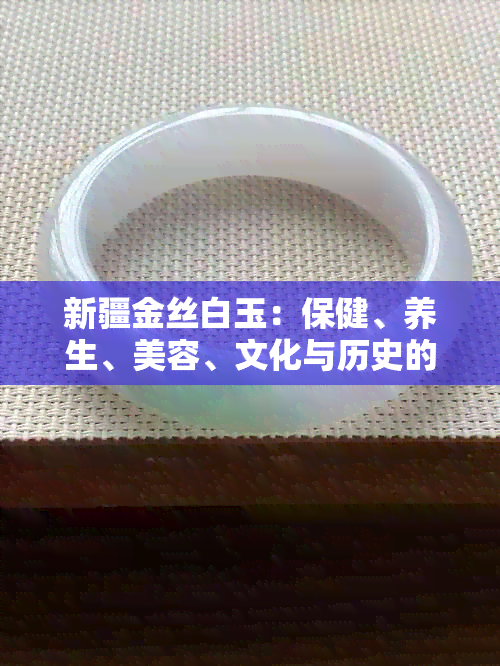 新疆金丝白玉：保健、养生、美容、文化与历史的完美结合