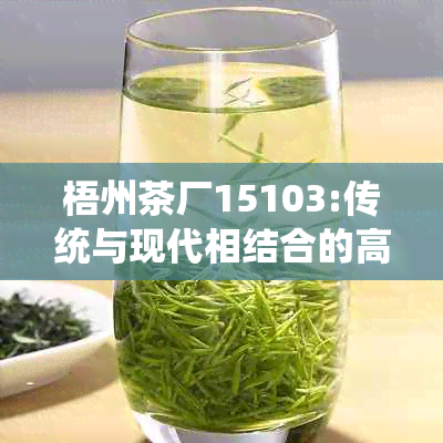 梧州茶厂15103:传统与现代相结合的高品质茶叶生产企业