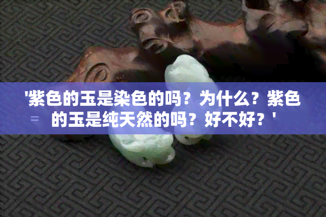 '紫色的玉是染色的吗？为什么？紫色的玉是纯天然的吗？好不好？'