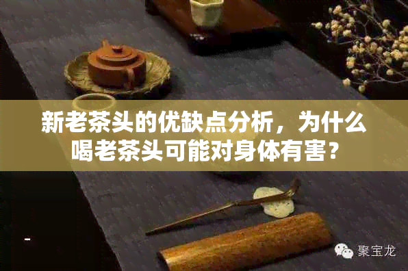 新老茶头的优缺点分析，为什么喝老茶头可能对身体有害？