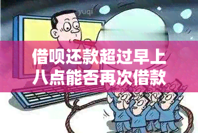 借呗还款超过早上八点能否再次借款？安全吗？如何处理？