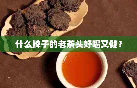 什么牌子的老茶头好喝又健？