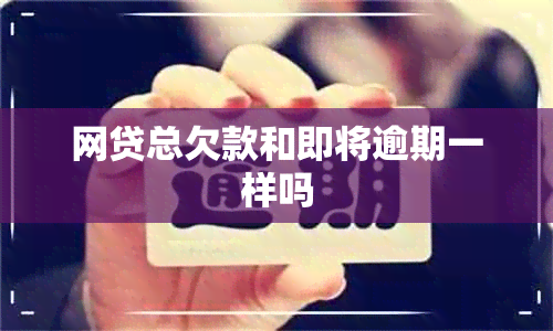 网贷总欠款和即将逾期一样吗