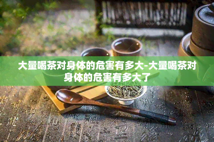 大量喝茶对身体的危害有多大-大量喝茶对身体的危害有多大了