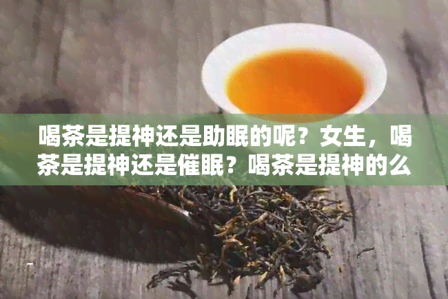 喝茶是提神还是助眠的呢？女生，喝茶是提神还是催眠？喝茶是提神的么？