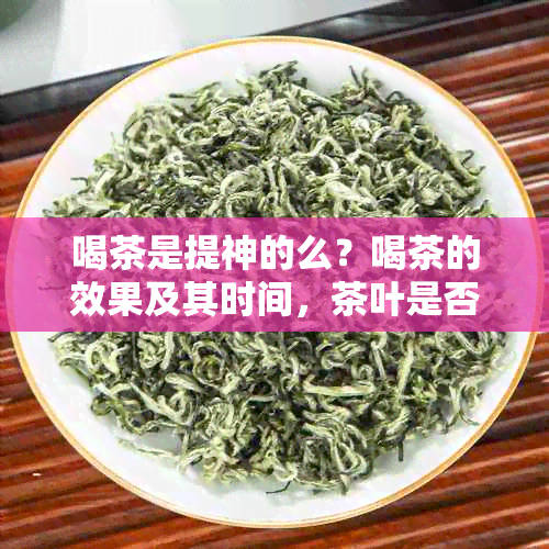 喝茶是提神的么？喝茶的效果及其时间，茶叶是否真的能提神？