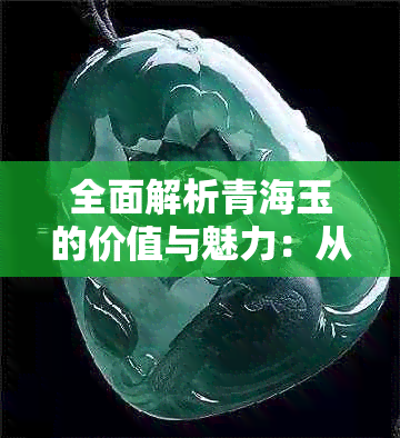 全面解析青海玉的价值与魅力：从种类、品质、市场趋势到投资潜力