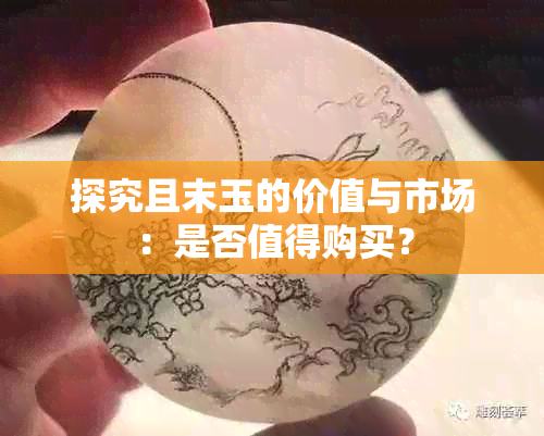 探究且末玉的价值与市场：是否值得购买？