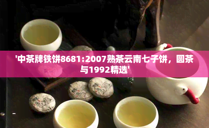 '中茶牌铁饼8681:2007熟茶云南七子饼，圆茶与1992精选'