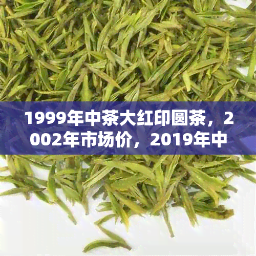 1999年中茶大红印圆茶，2002年市场价，2019年中茶大红印市场价