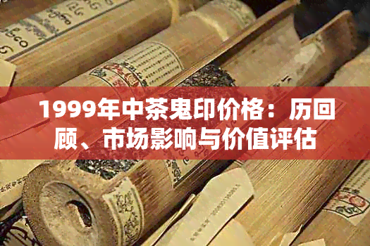 1999年中茶鬼印价格：历回顾、市场影响与价值评估