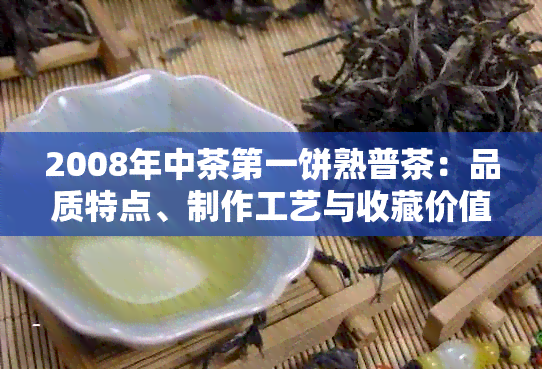 2008年中茶之一饼熟普茶：品质特点、制作工艺与收藏价值全面解析