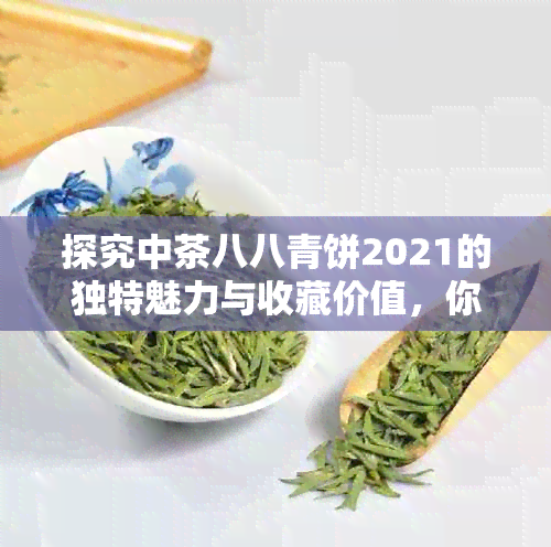 探究中茶八八青饼2021的独特魅力与收藏价值，你值得拥有吗？