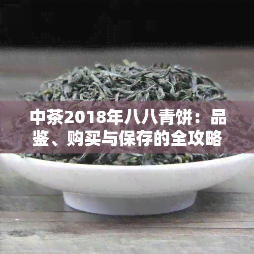 中茶2018年八八青饼：品鉴、购买与保存的全攻略，网友经验分享与详细评价