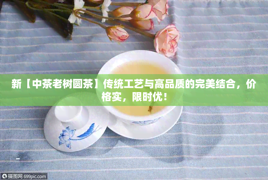 新【中茶老树圆茶】传统工艺与高品质的完美结合，价格实，限时优！