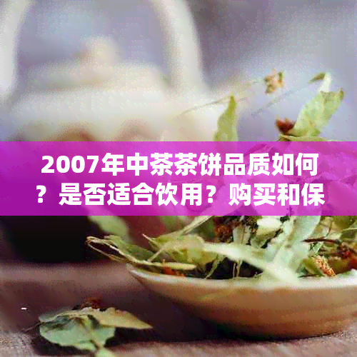 2007年中茶茶饼品质如何？是否适合饮用？购买和保存的方法有哪些？