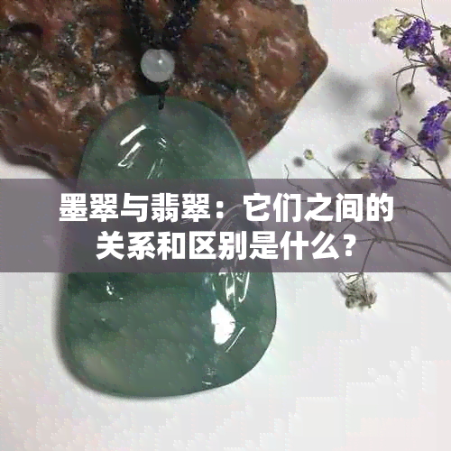 墨翠与翡翠：它们之间的关系和区别是什么？