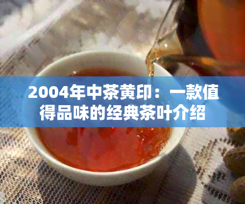 2004年中茶黄印：一款值得品味的经典茶叶介绍