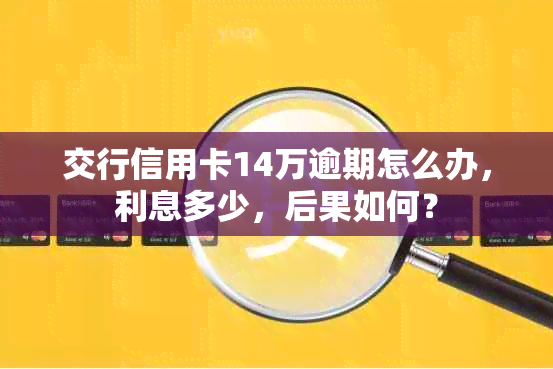 交行信用卡14万逾期怎么办，利息多少，后果如何？