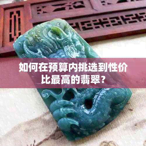 如何在预算内挑选到性价比更高的翡翠？