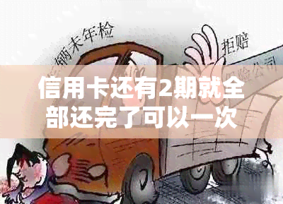 信用卡还有2期就全部还完了可以一次还清吗：安全性及影响分析