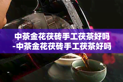 中茶金花茯砖手工茯茶好吗-中茶金花茯砖手工茯茶好吗