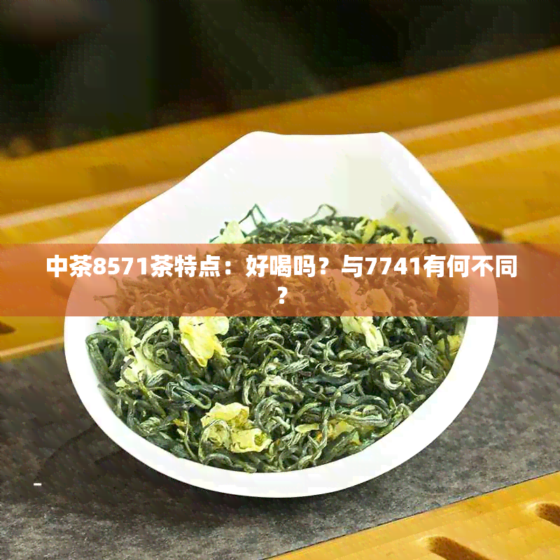 中茶8571茶特点：好喝吗？与7741有何不同？