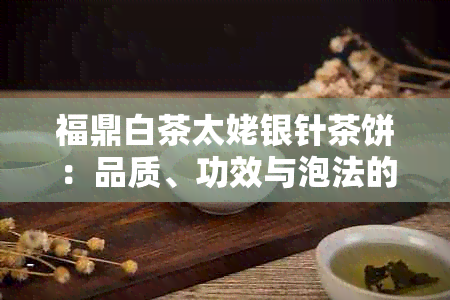 福鼎白茶太姥银针茶饼：品质、功效与泡法的全面解析