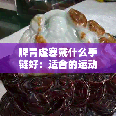 脾胃虚寒戴什么手链好：适合的运动、水晶及贴肚脐建议