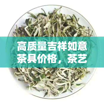 高质量吉祥如意茶具价格，茶艺爱好者的首选