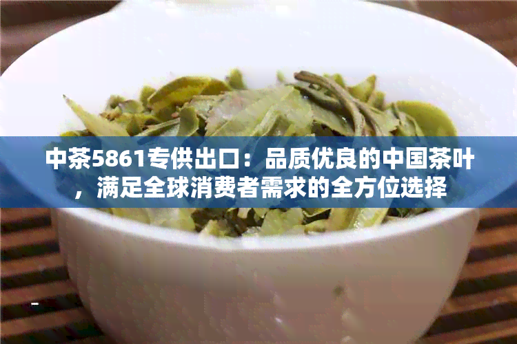 中茶5861专供出口：品质优良的中国茶叶，满足全球消费者需求的全方位选择