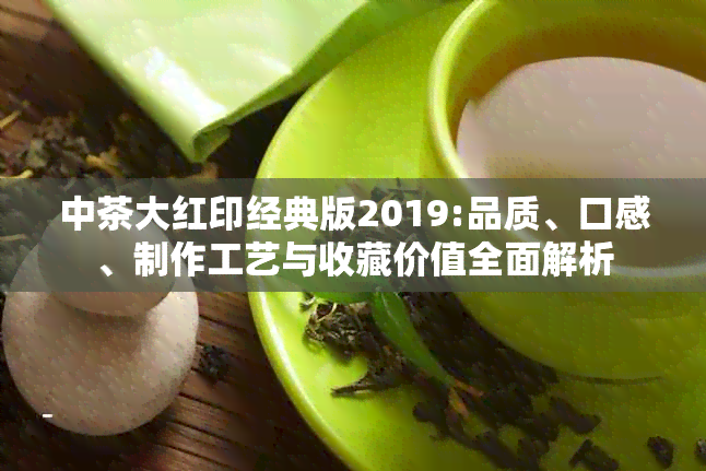 中茶大红印经典版2019:品质、口感、制作工艺与收藏价值全面解析