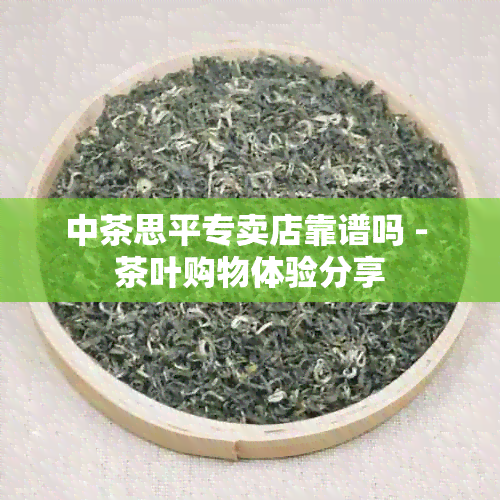 中茶思平专卖店靠谱吗 - 茶叶购物体验分享