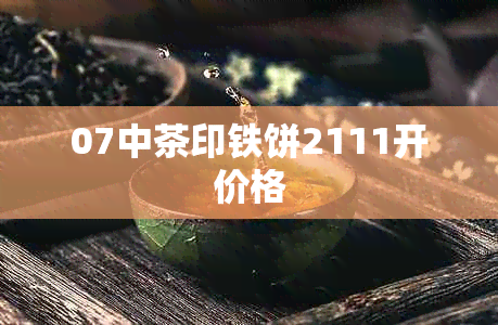 07中茶印铁饼2111开价格