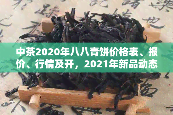 中茶2020年八八青饼价格表、报价、行情及开，2021年新品动态待查