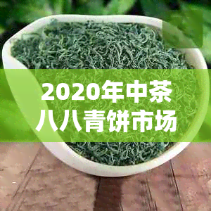 2020年中茶八八青饼市场分析与价格走势：行业动态、投资机会与收藏价值