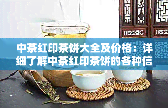 中茶红印茶饼大全及价格：详细了解中茶红印茶饼的各种信息和价格