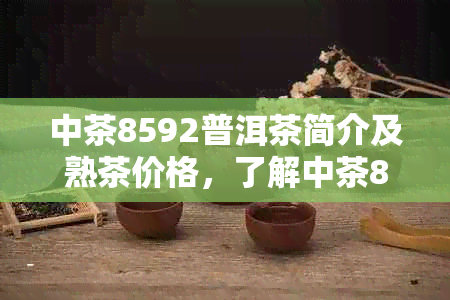 中茶8592普洱茶简介及熟茶价格，了解中茶8592的特色与价值