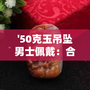 '50克玉吊坠男士佩戴：合适吗？'