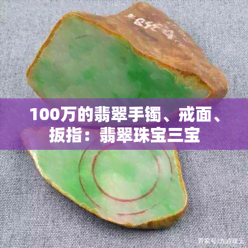 100万的翡翠手镯、戒面、扳指：翡翠珠宝三宝