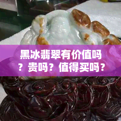 黑冰翡翠有价值吗？贵吗？值得买吗？收藏价值如何？