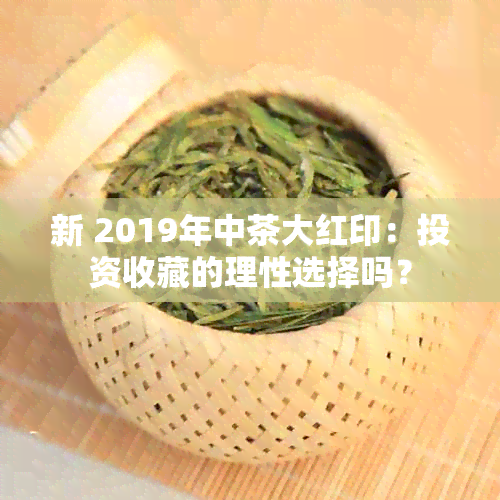 新 2019年中茶大红印：投资收藏的理性选择吗？