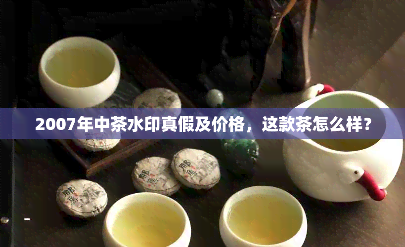 2007年中茶水印真假及价格，这款茶怎么样？