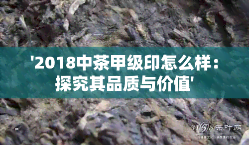 '2018中茶甲级印怎么样：探究其品质与价值'