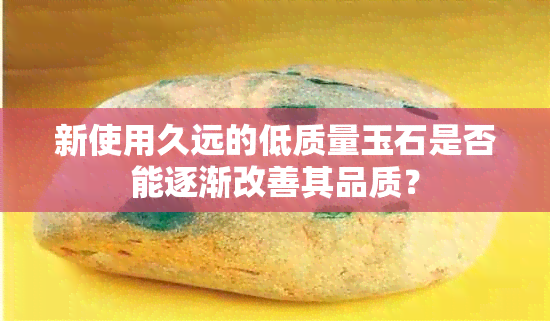 新使用久远的低质量玉石是否能逐渐改善其品质？