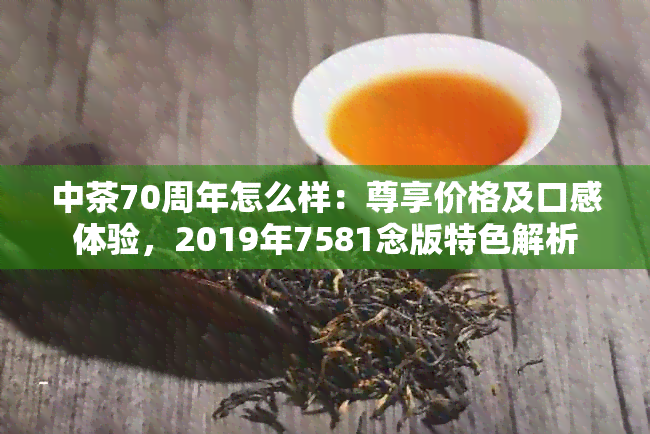 中茶70周年怎么样：尊享价格及口感体验，2019年7581念版特色解析