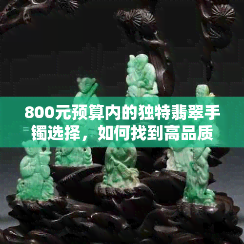 800元预算内的独特翡翠手镯选择，如何找到高品质珠宝？