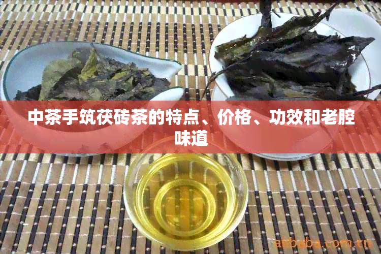 中茶手筑茯砖茶的特点、价格、功效和老腔味道